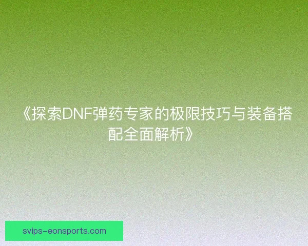 《探索DNF弹药专家的极限技巧与装备搭配全面解析》
