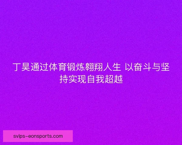 丁昊通过体育锻炼翱翔人生 以奋斗与坚持实现自我超越