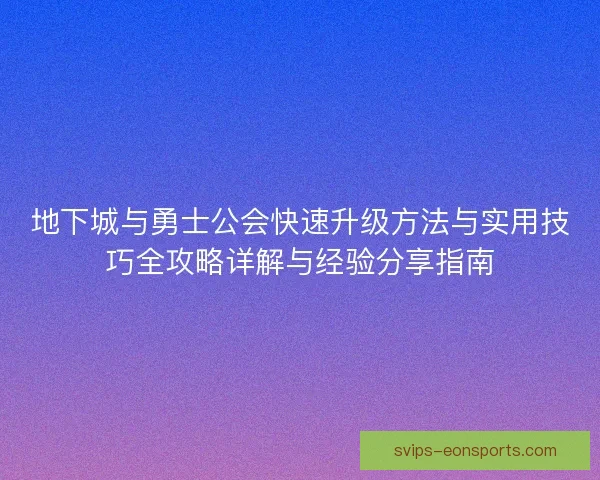 地下城与勇士公会快速升级方法与实用技巧全攻略详解与经验分享指南